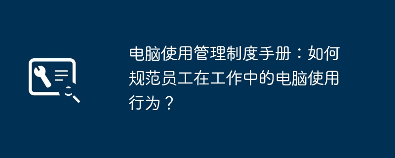 电脑使用管理制度手册：如何规范员工在工作中的电脑使用行为？