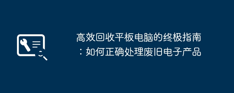 高效回收平板电脑的终极指南：如何正确处理废旧电子产品