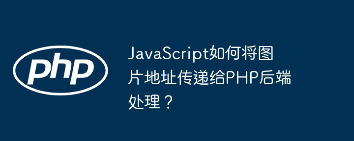 JavaScript如何将图片地址传递给PHP后端处理？