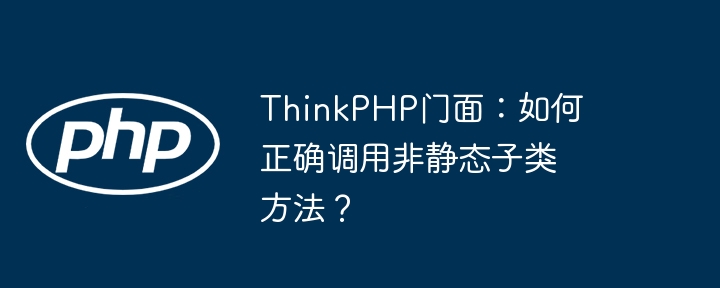 ThinkPHP门面：如何正确调用非静态子类方法？