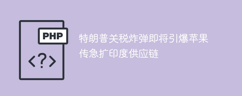 特朗普关税炸弹即将引爆苹果传急扩印度供应链