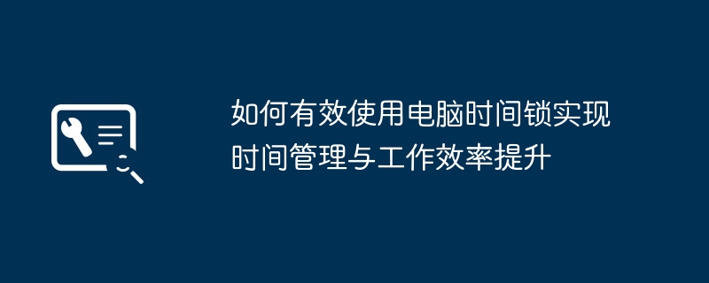 如何有效使用电脑时间锁实现时间管理与工作效率提升