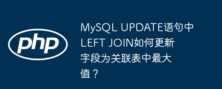 MySQL UPDATE语句中LEFT JOIN如何更新字段为关联表中最大值？