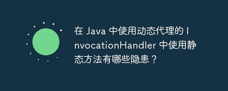 在 Java 中使用动态代理的 InvocationHandler 中使用静态方法有哪些隐患？