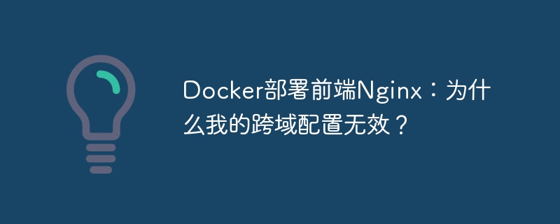 Docker部署前端Nginx：为什么我的跨域配置无效？