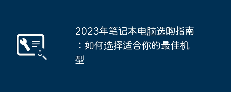 2023年笔记本电脑选购指南：如何选择适合你的最佳机型