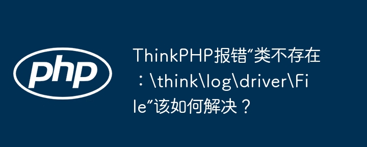 ThinkPHP报错“类不存在：\think\log\driver\File”该如何解决？