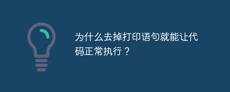 为什么去掉打印语句就能让代码正常执行？