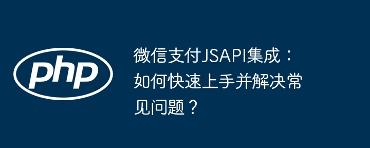 微信支付JSAPI集成：如何快速上手并解决常见问题？