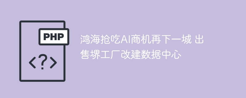 鸿海抢吃AI商机再下一城 出售堺工厂改建数据中心