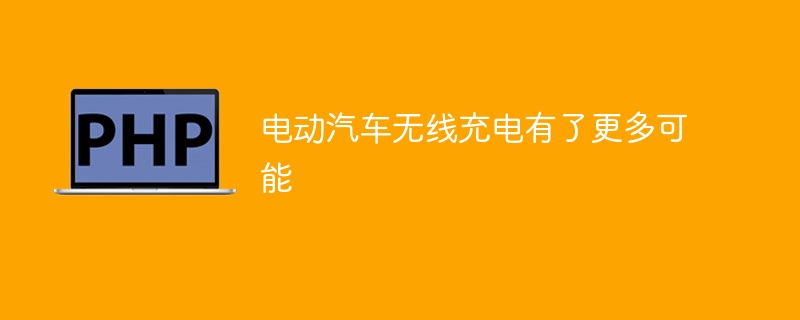 电动汽车无线充电有了更多可能