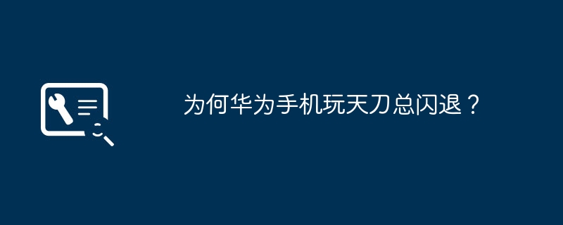 为何华为手机玩天刀总闪退？