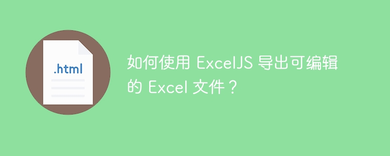 如何使用 ExcelJS 导出可编辑的 Excel 文件？
