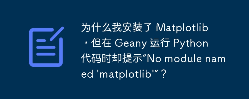 为什么我安装了 Matplotlib，但在 Geany 运行 Python 代码时却提示“No module named 'matplotlib'”？