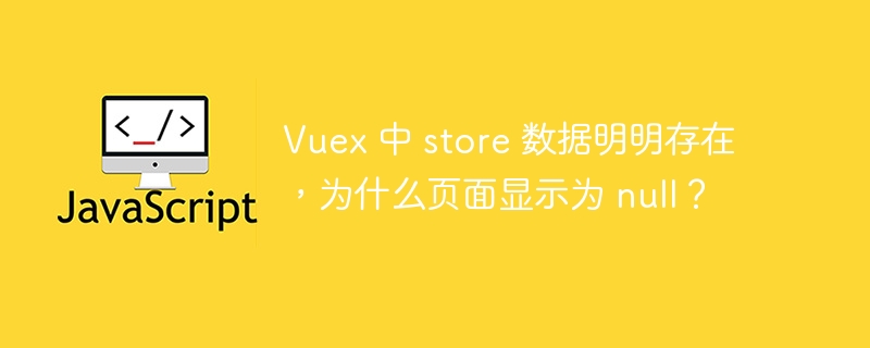 Vuex 中 store 数据明明存在，为什么页面显示为 null？