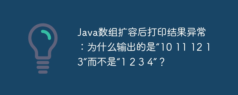 Java数组扩容后打印结果异常：为什么输出的是“10 11 12 13”而不是“1 2 3 4”？