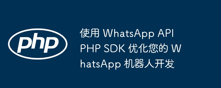 使用 WhatsApp API PHP SDK 优化您的 WhatsApp 机器人开发