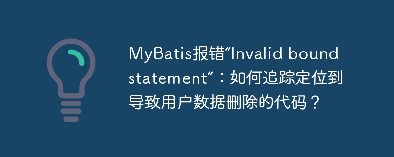 MyBatis报错“Invalid bound statement”：如何追踪定位到导致用户数据删除的代码？