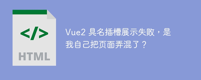 Vue2 具名插槽展示失败，是我自己把页面弄混了？ 
