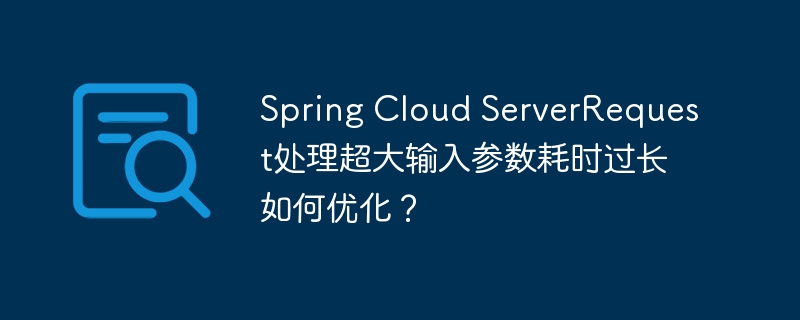 Spring Cloud ServerRequest处理超大输入参数耗时过长如何优化？