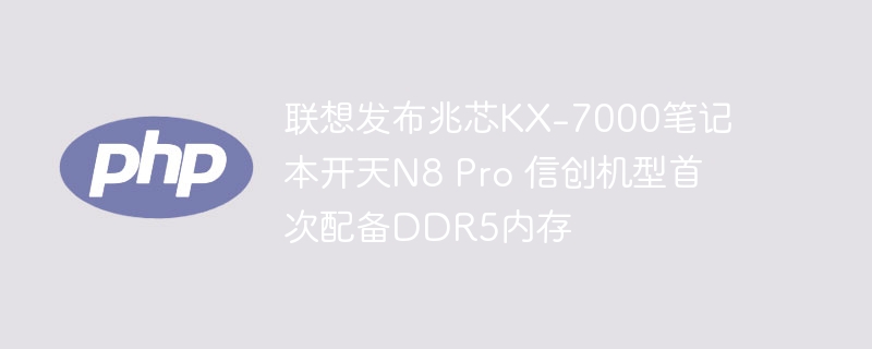 联想发布兆芯KX-7000笔记本开天N8 Pro 信创机型首次配备DDR5内存