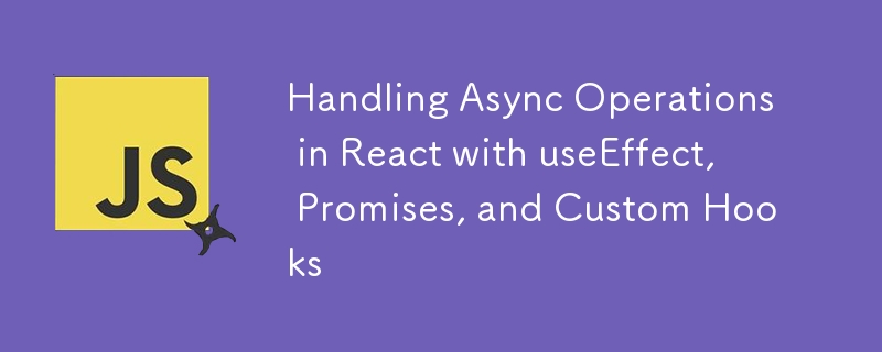 Handling Async Operations in React with useEffect, Promises, and Custom Hooks