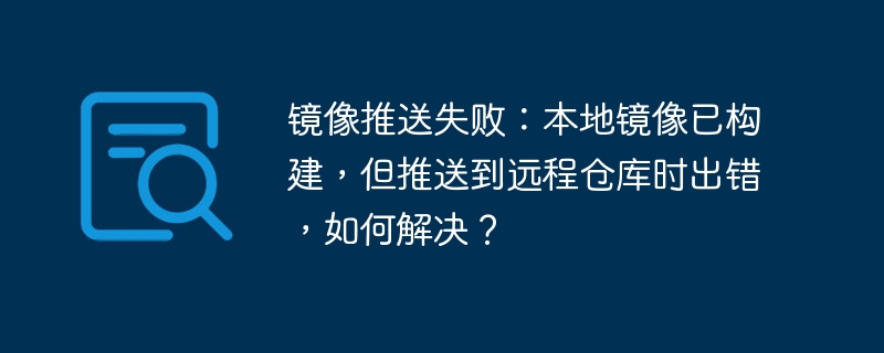 镜像推送失败：本地镜像已构建，但推送到远程仓库时出错，如何解决？