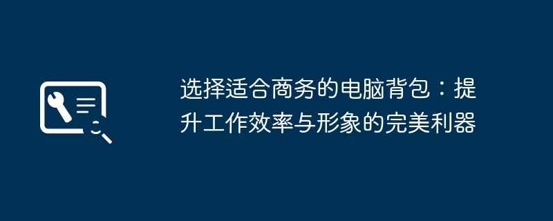 选择适合商务的电脑背包：提升工作效率与形象的完美利器