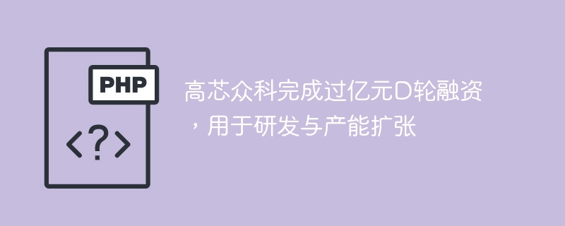 高芯众科完成过亿元D轮融资，用于研发与产能扩张