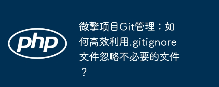 微擎项目Git管理：如何高效利用.gitignore文件忽略不必要的文件？