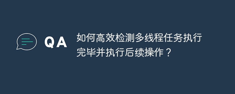 如何高效检测多线程任务执行完毕并执行后续操作？