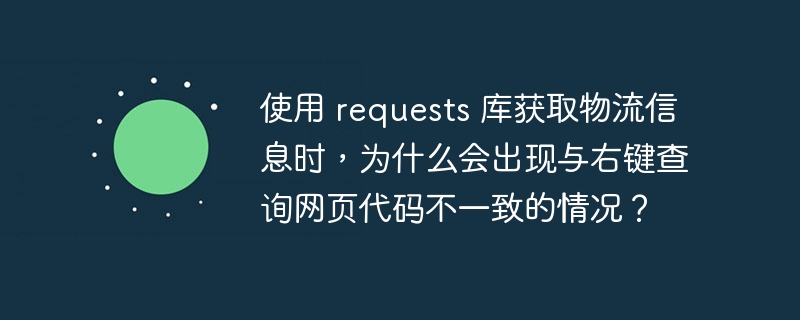 使用 requests 库获取物流信息时，为什么会出现与右键查询网页代码不一致的情况？