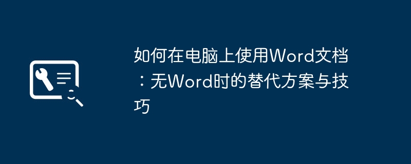 如何在电脑上使用Word文档：无Word时的替代方案与技巧