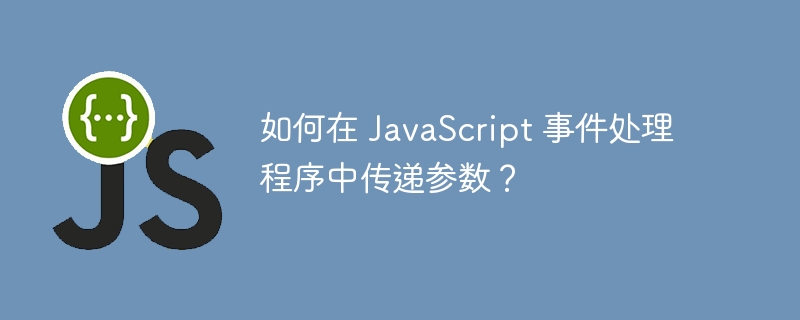 如何在 JavaScript 事件处理程序中传递参数？