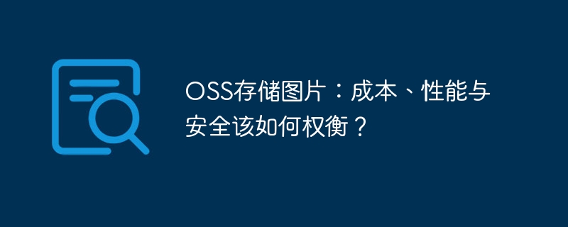 OSS存储图片：成本、性能与安全该如何权衡？