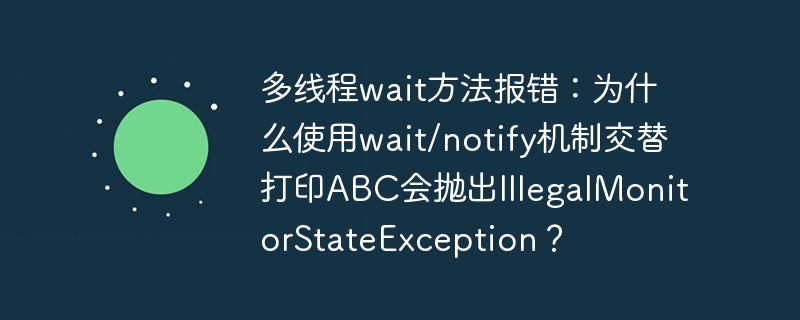 多线程wait方法报错：为什么使用wait/notify机制交替打印ABC会抛出IllegalMonitorStateException？