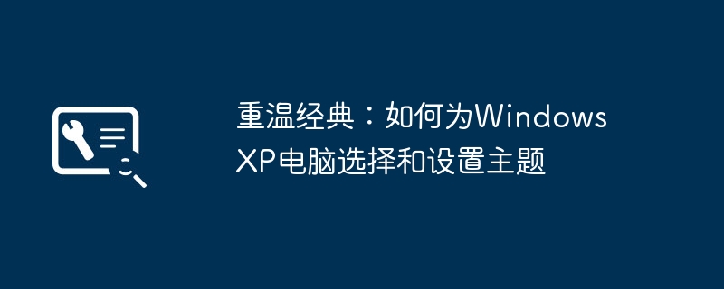 重温经典：如何为Windows XP电脑选择和设置主题