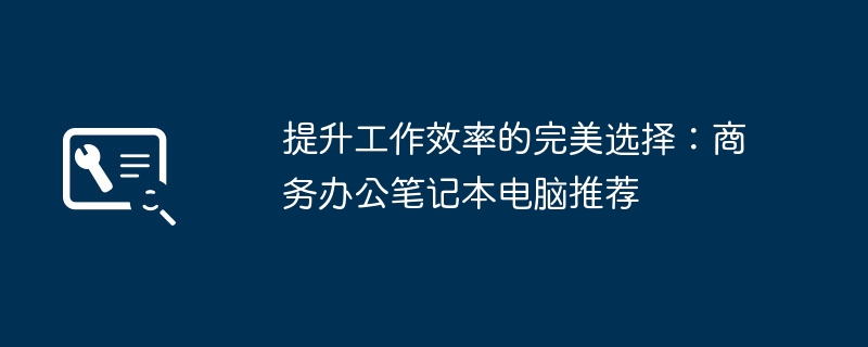 提升工作效率的完美选择：商务办公笔记本电脑推荐