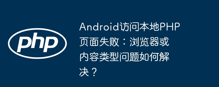 Android访问本地PHP页面失败：浏览器或内容类型问题如何解决？