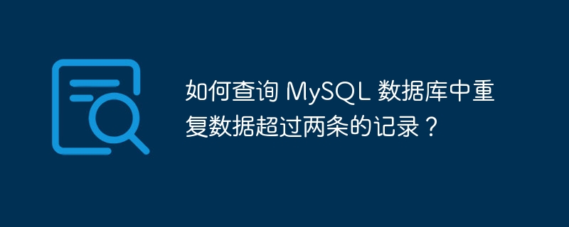 如何查询 MySQL 数据库中重复数据超过两条的记录？