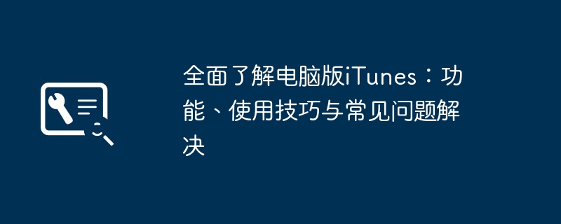 全面了解电脑版iTunes：功能、使用技巧与常见问题解决