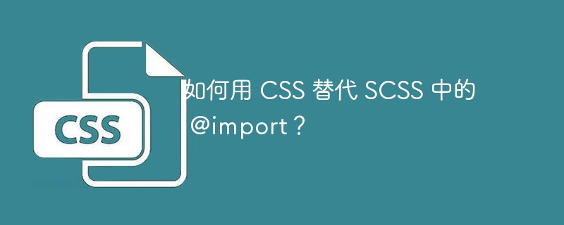 如何用 CSS 替代 SCSS 中的 @import？