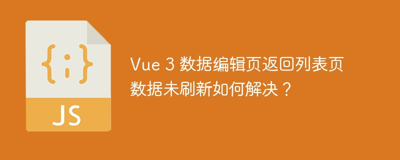 Vue 3 数据编辑页返回列表页数据未刷新如何解决？