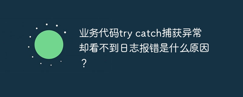 业务代码try catch捕获异常却看不到日志报错是什么原因？