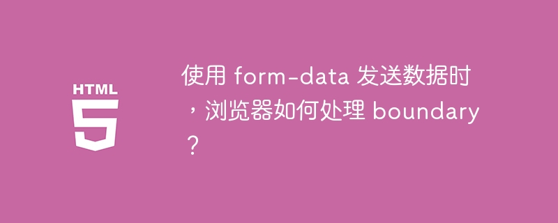 使用 form-data 发送数据时，浏览器如何处理 boundary？ 
