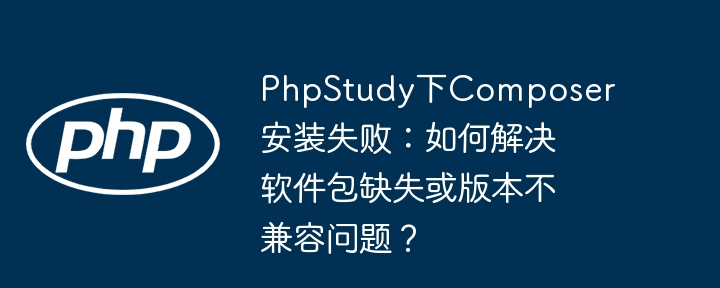 PhpStudy下Composer安装失败：如何解决软件包缺失或版本不兼容问题？