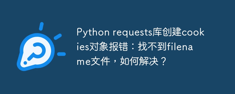 Python requests库创建cookies对象报错：找不到filename文件，如何解决？