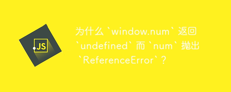 为什么 `window.num` 返回 `undefined` 而 `num` 抛出 `ReferenceError`？