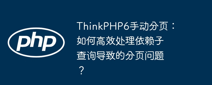 ThinkPHP6手动分页：如何高效处理依赖子查询导致的分页问题？