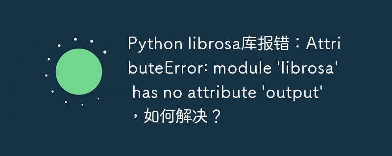 Python librosa库报错：AttributeError: module 'librosa' has no attribute 'output'，如何解决？